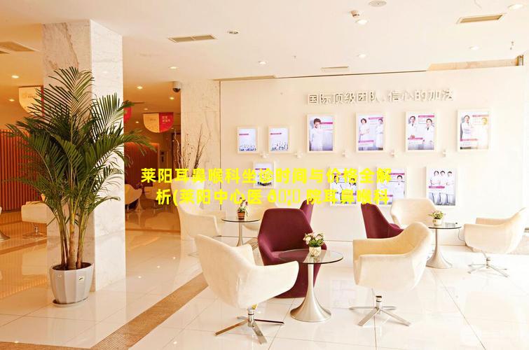 莱阳耳鼻喉科坐诊时间与价格全解析(莱阳中心医 🦅 院耳鼻喉科怎么样)